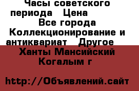 Часы советского периода › Цена ­ 3 999 - Все города Коллекционирование и антиквариат » Другое   . Ханты-Мансийский,Когалым г.